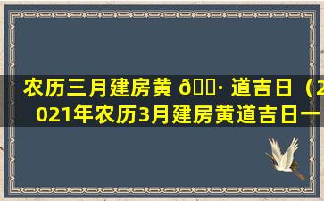 农历三月建房黄 🕷 道吉日（2021年农历3月建房黄道吉日一览表）